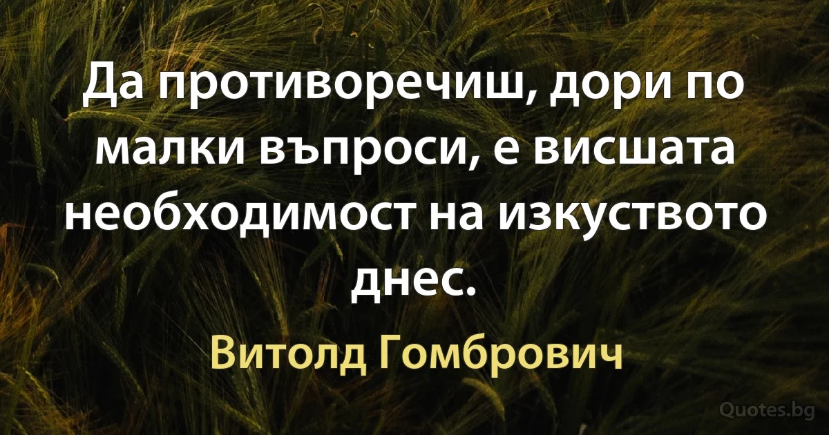 Да противоречиш, дори по малки въпроси, е висшата необходимост на изкуството днес. (Витолд Гомбрович)