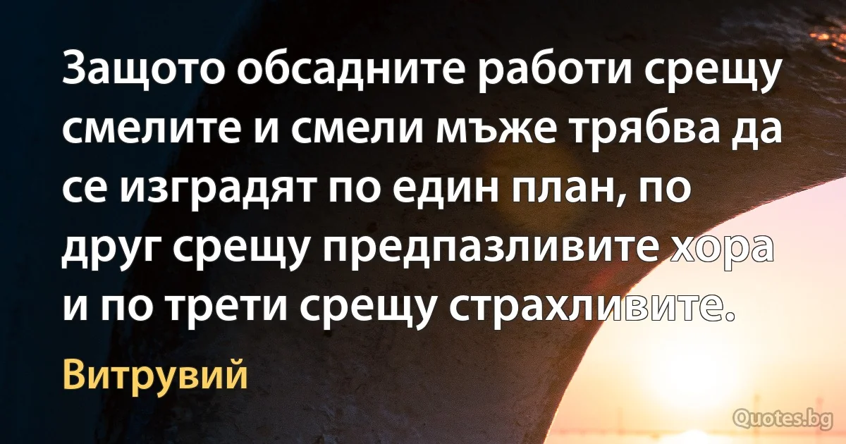 Защото обсадните работи срещу смелите и смели мъже трябва да се изградят по един план, по друг срещу предпазливите хора и по трети срещу страхливите. (Витрувий)