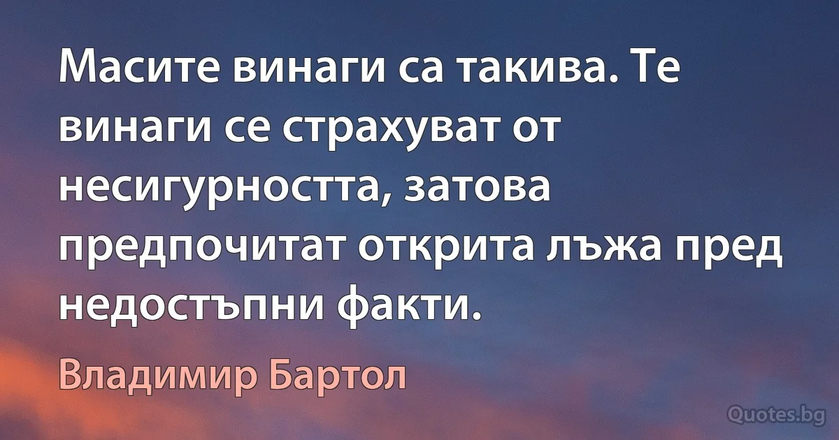 Масите винаги са такива. Те винаги се страхуват от несигурността, затова предпочитат открита лъжа пред недостъпни факти. (Владимир Бартол)