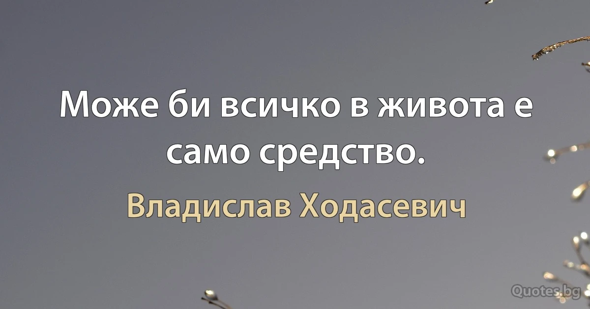 Може би всичко в живота е само средство. (Владислав Ходасевич)