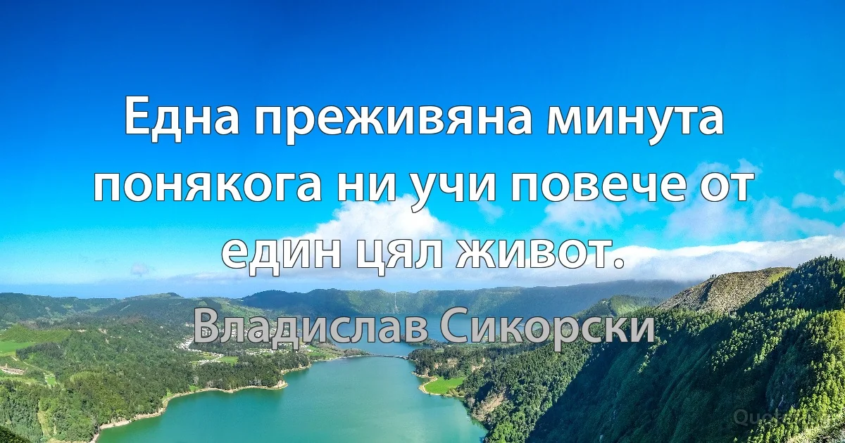 Една преживяна минута понякога ни учи повече от един цял живот. (Владислав Сикорски)