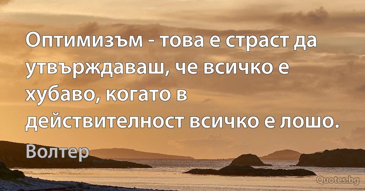 Оптимизъм - това е страст да утвърждаваш, че всичко е хубаво, когато в действителност всичко е лошо. (Волтер)