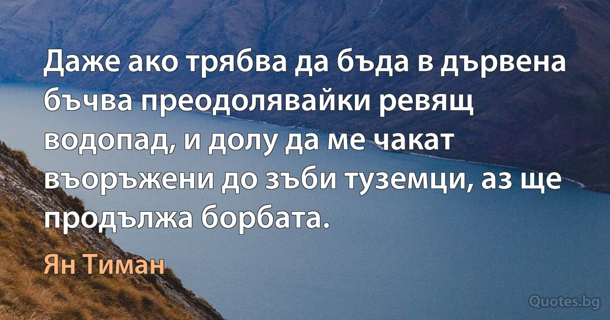 Даже ако трябва да бъда в дървена бъчва преодолявайки ревящ водопад, и долу да ме чакат въоръжени до зъби туземци, аз ще продължа борбата. (Ян Тиман)