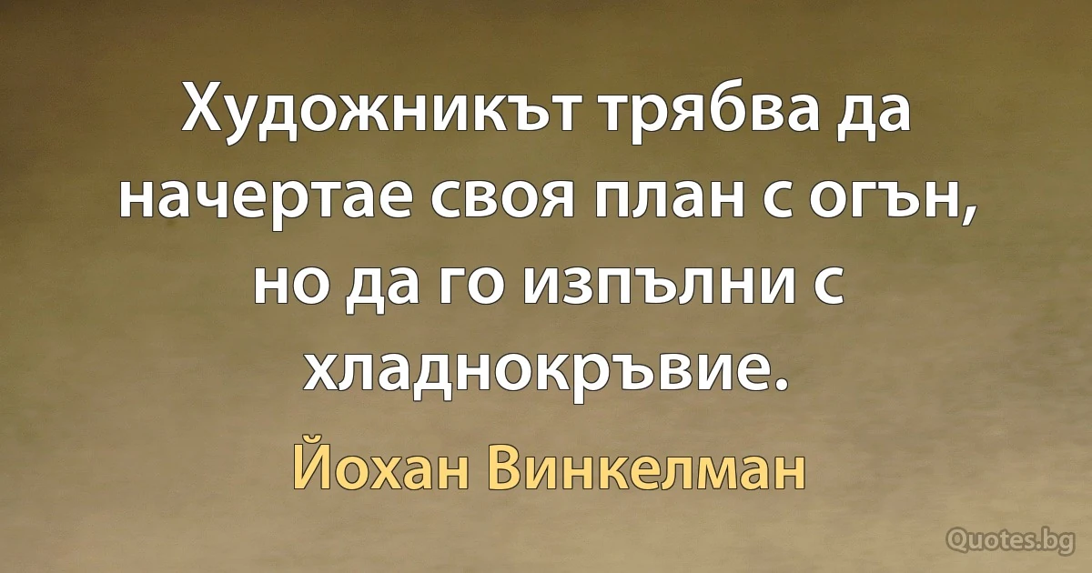 Художникът трябва да начертае своя план с огън, но да го изпълни с хладнокръвие. (Йохан Винкелман)