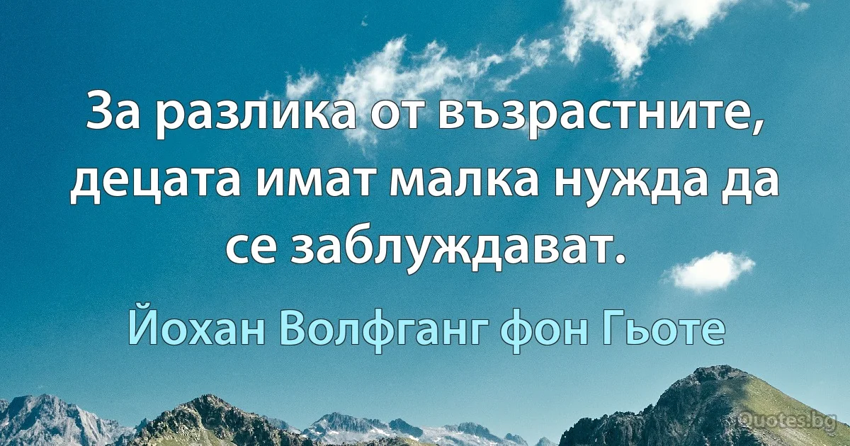 За разлика от възрастните, децата имат малка нужда да се заблуждават. (Йохан Волфганг фон Гьоте)