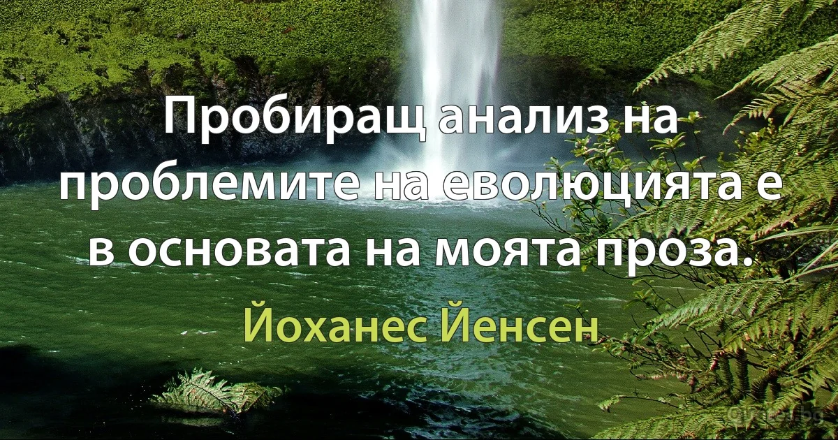 Пробиращ анализ на проблемите на еволюцията е в основата на моята проза. (Йоханес Йенсен)