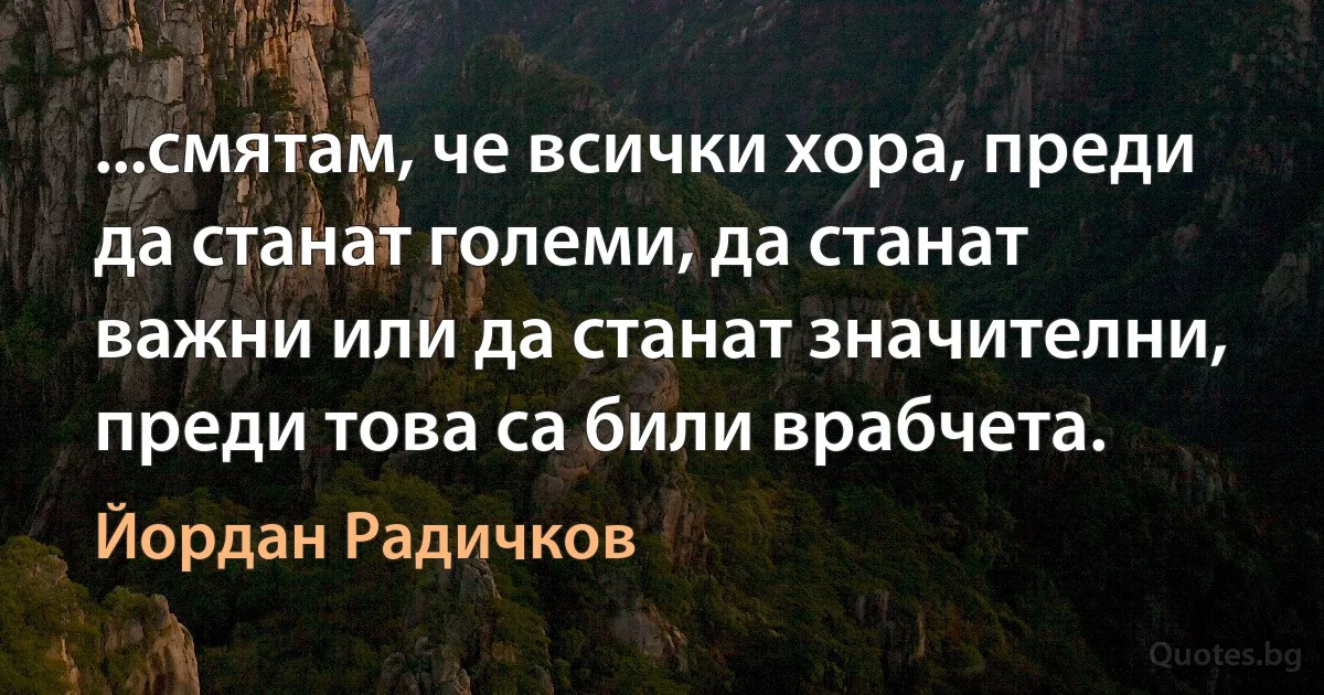 ...смятам, че всички хора, преди да станат големи, да станат важни или да станат значителни, преди това са били врабчета. (Йордан Радичков)