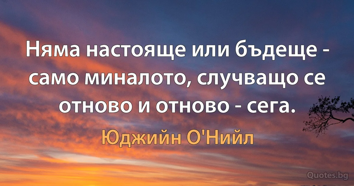 Няма настояще или бъдеще - само миналото, случващо се отново и отново - сега. (Юджийн О'Нийл)