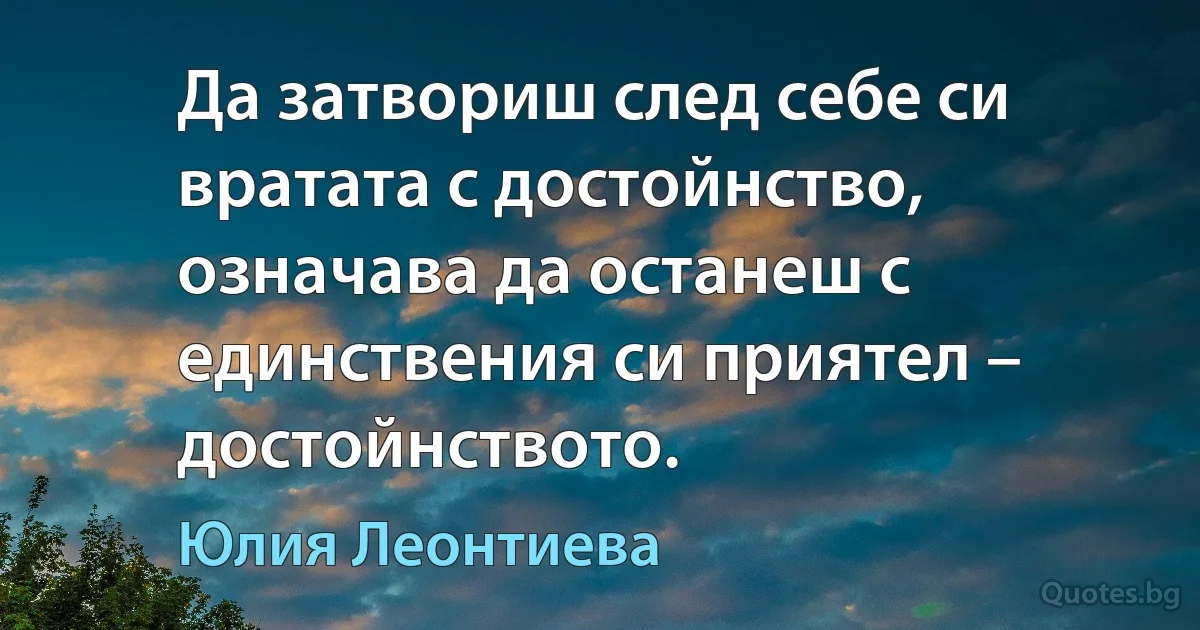 Да затвориш след себе си вратата с достойнство, означава да останеш с единствения си приятел – достойнството. (Юлия Леонтиева)