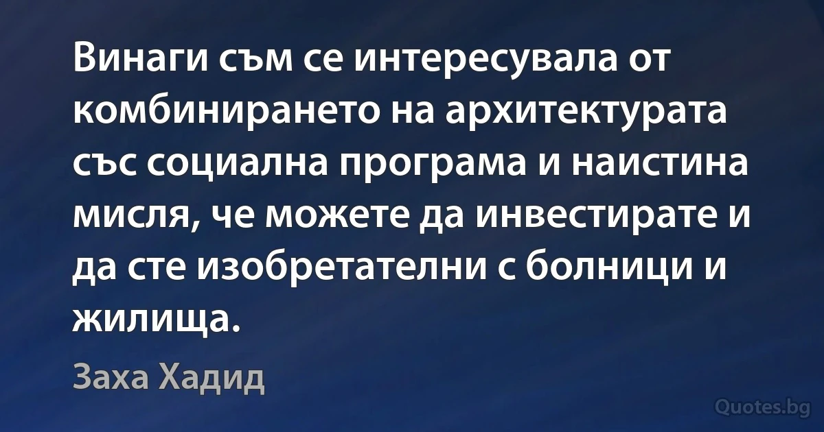 Винаги съм се интересувала от комбинирането на архитектурата със социална програма и наистина мисля, че можете да инвестирате и да сте изобретателни с болници и жилища. (Заха Хадид)