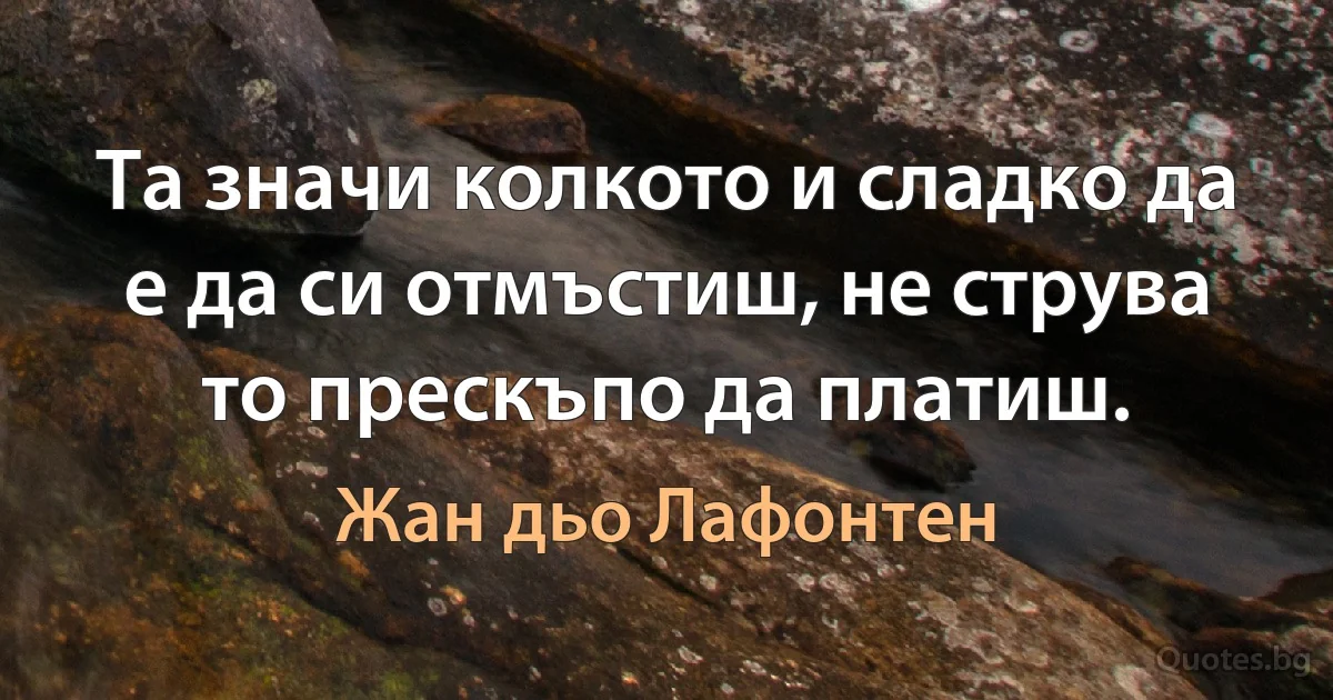 Та значи колкото и сладко да е да си отмъстиш, не струва то прескъпо да платиш. (Жан дьо Лафонтен)