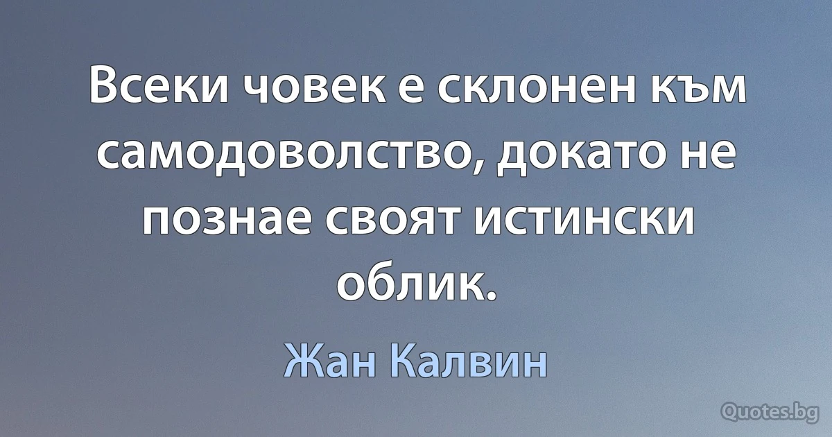 Всеки човек е склонен към самодоволство, докато не познае своят истински облик. (Жан Калвин)