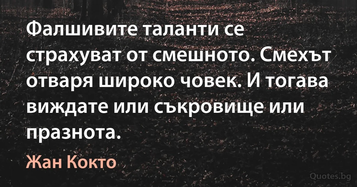 Фалшивите таланти се страхуват от смешното. Смехът отваря широко човек. И тогава виждате или съкровище или празнота. (Жан Кокто)