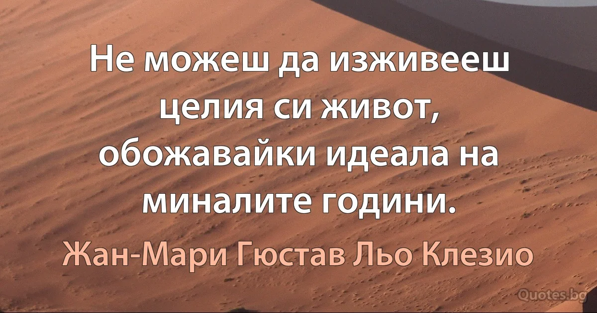 Не можеш да изживееш целия си живот, обожавайки идеала на миналите години. (Жан-Мари Гюстав Льо Клезио)