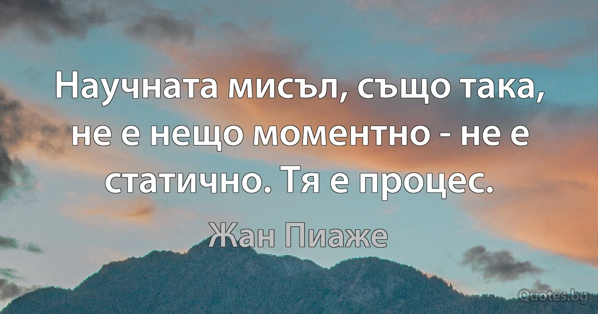 Научната мисъл, също така, не е нещо моментно - не е статично. Тя е процес. (Жан Пиаже)