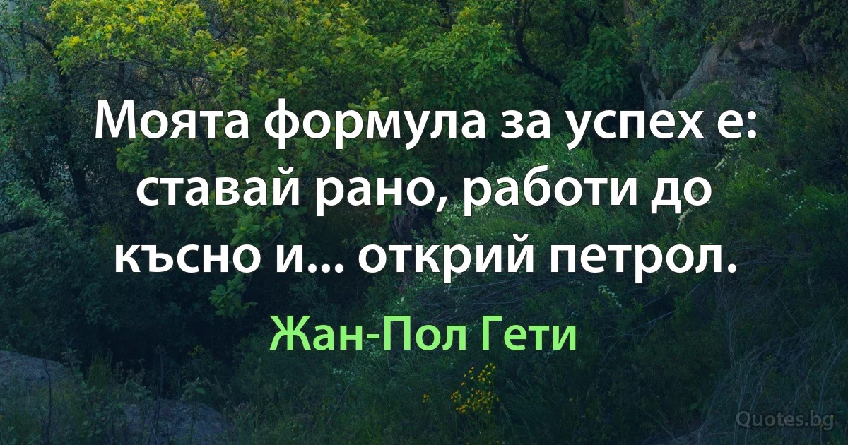 Моята формула за успех е: ставай рано, работи до късно и... открий петрол. (Жан-Пол Гети)