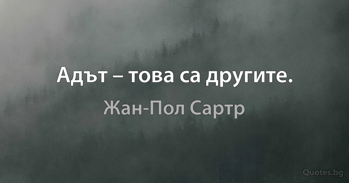 Адът – това са другите. (Жан-Пол Сартр)