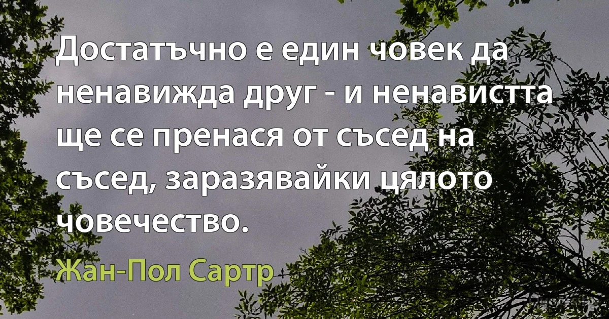 Достатъчно е един човек да ненавижда друг - и ненавистта ще се пренася от съсед на съсед, заразявайки цялото човечество. (Жан-Пол Сартр)