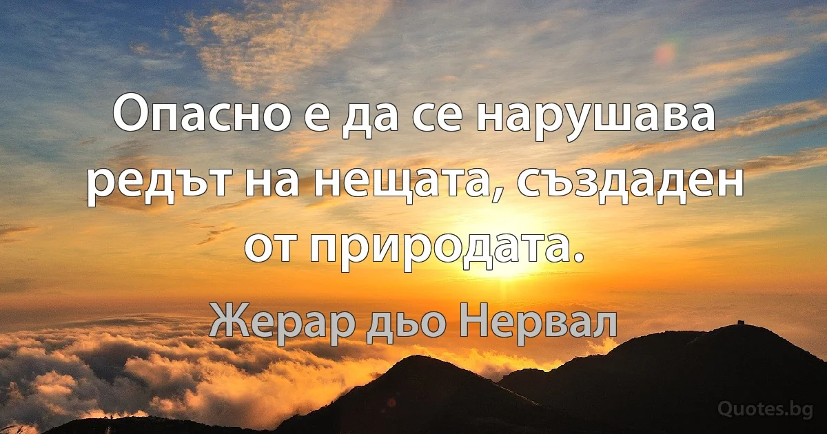 Опасно е да се нарушава редът на нещата, създаден от природата. (Жерар дьо Нервал)