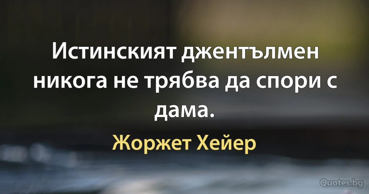 Истинският джентълмен никога не трябва да спори с дама. (Жоржет Хейер)