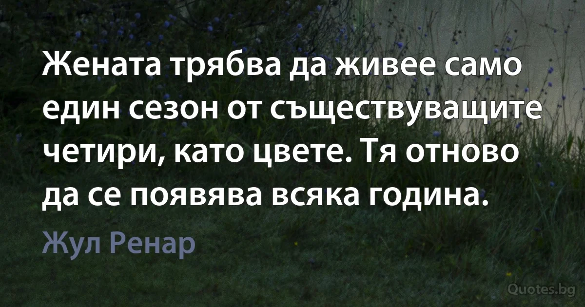 Жената трябва да живее само един сезон от съществуващите четири, като цвете. Тя отново да се появява всяка година. (Жул Ренар)