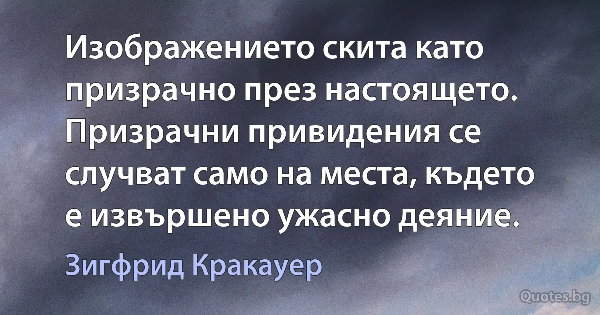 Изображението скита като призрачно през настоящето. Призрачни привидения се случват само на места, където е извършено ужасно деяние. (Зигфрид Кракауер)