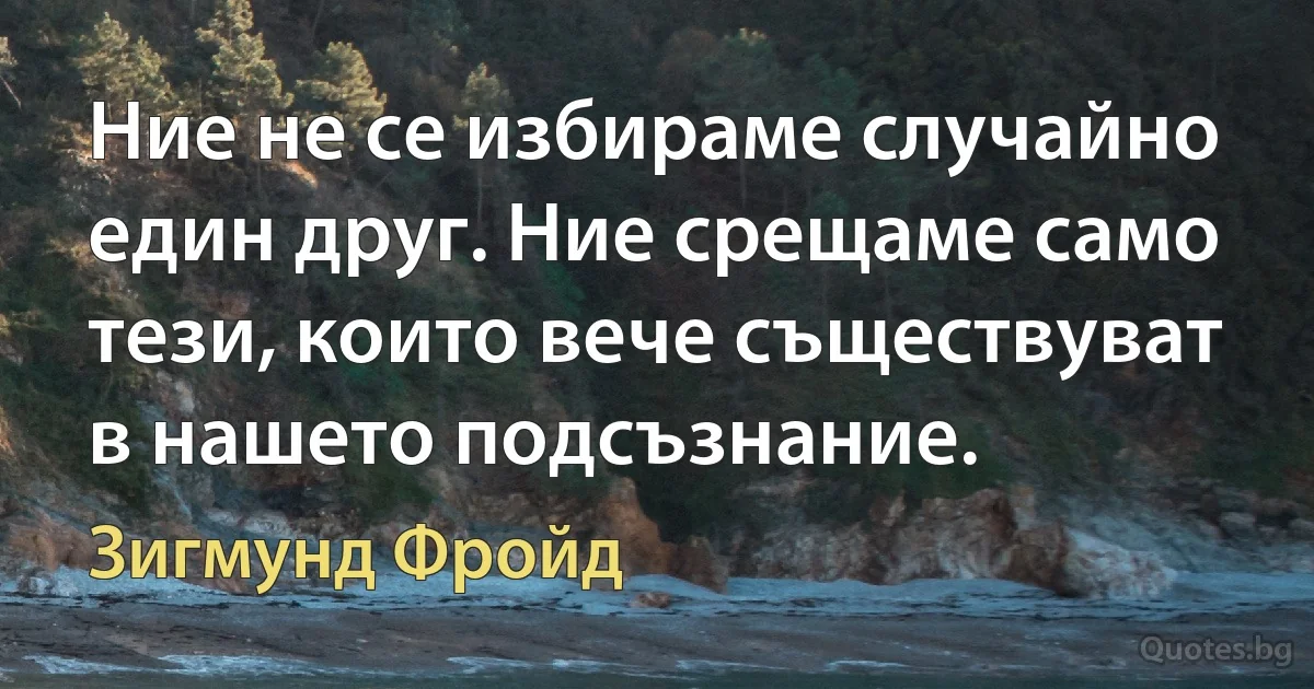 Ние не се избираме случайно един друг. Ние срещаме само тези, които вече съществуват в нашето подсъзнание. (Зигмунд Фройд)