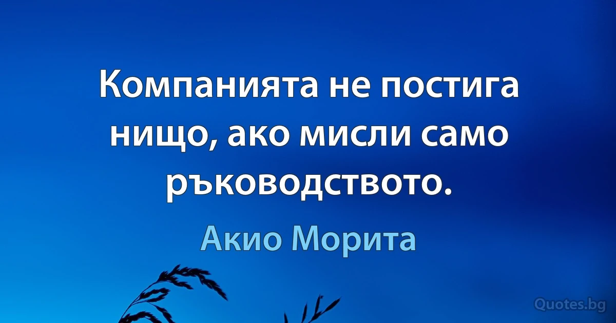 Компанията не постига нищо, ако мисли само ръководството. (Акио Морита)