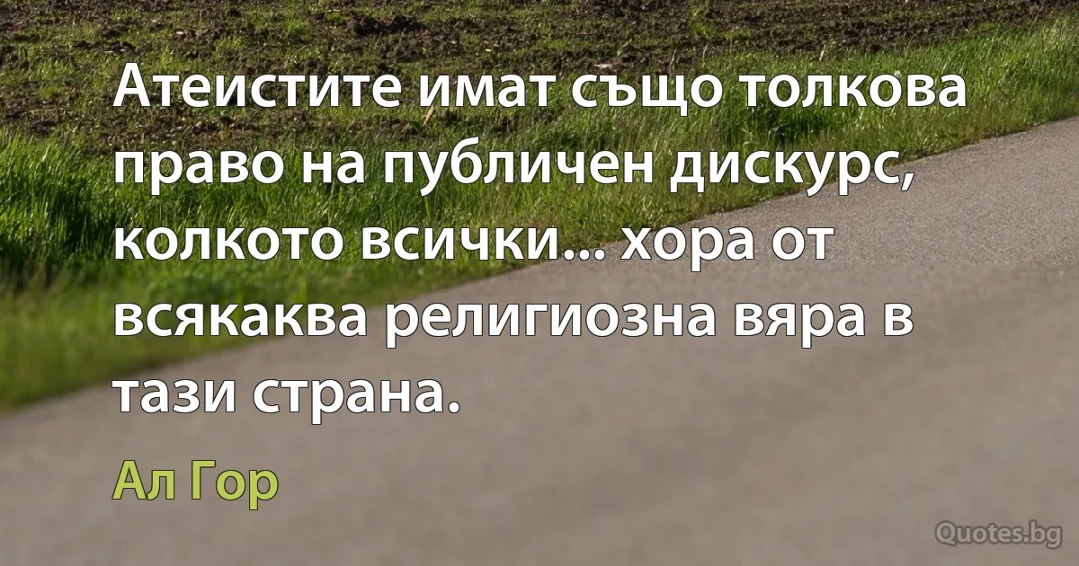 Атеистите имат също толкова право на публичен дискурс, колкото всички... хора от всякаква религиозна вяра в тази страна. (Ал Гор)