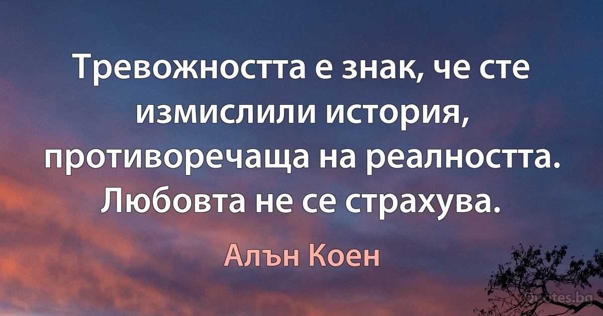 Тревожността е знак, че сте измислили история, противоречаща на реалността. Любовта не се страхува. (Алън Коен)