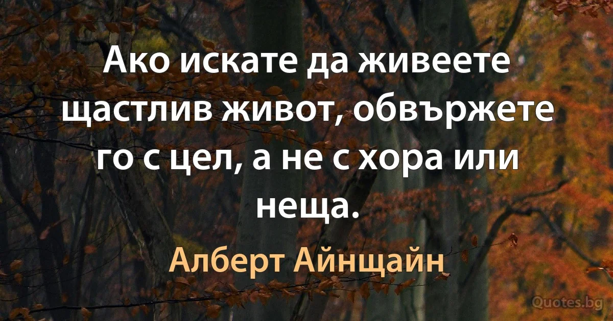 Ако искате да живеете щастлив живот, обвържете го с цел, а не с хора или неща. (Алберт Айнщайн)