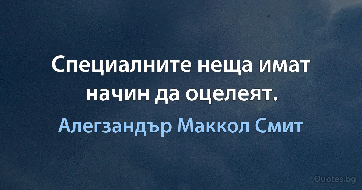 Специалните неща имат начин да оцелеят. (Алегзандър Маккол Смит)