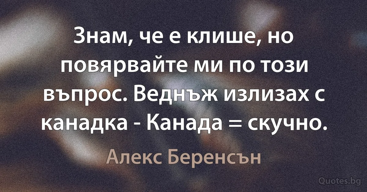 Знам, че е клише, но повярвайте ми по този въпрос. Веднъж излизах с канадка - Канада = скучно. (Алекс Беренсън)