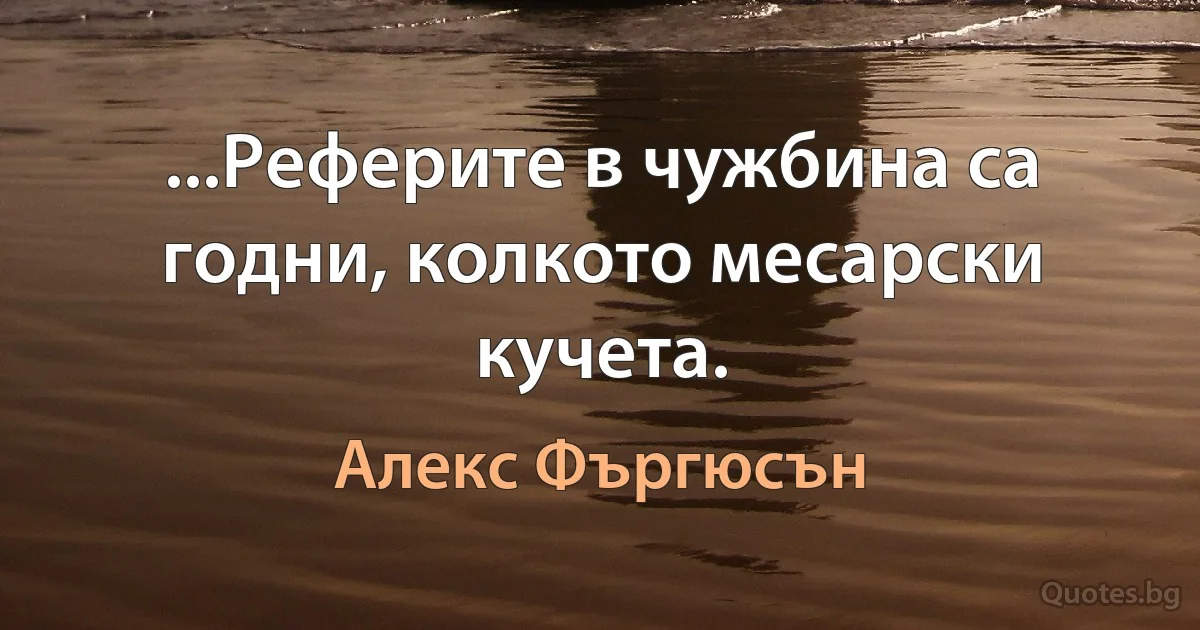 ...Реферите в чужбина са годни, колкото месарски кучета. (Алекс Фъргюсън)