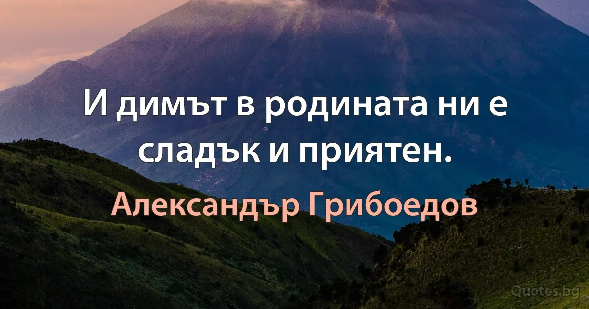 И димът в родината ни е сладък и приятен. (Александър Грибоедов)