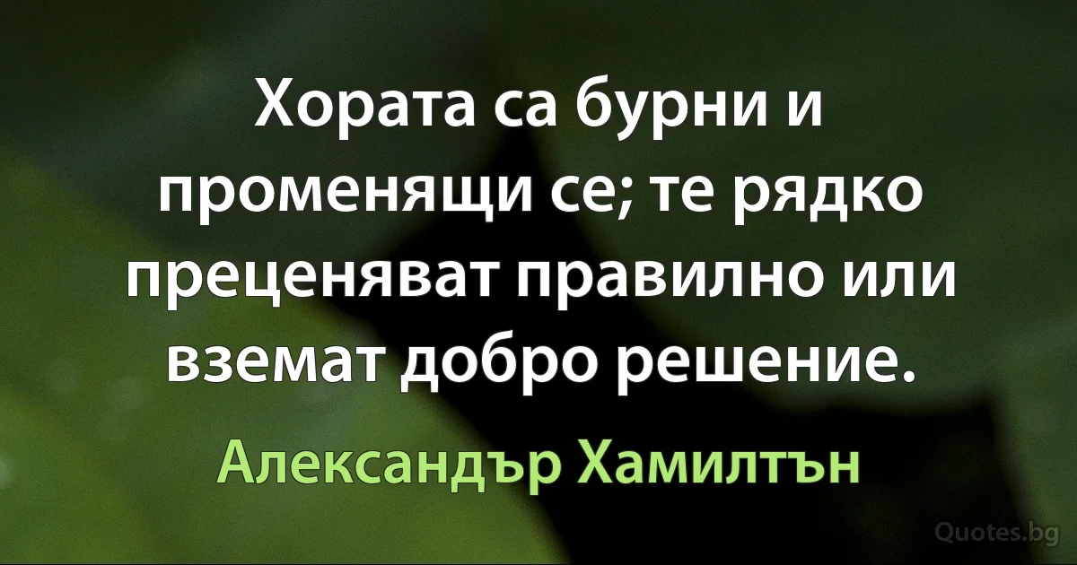 Хората са бурни и променящи се; те рядко преценяват правилно или вземат добро решение. (Александър Хамилтън)