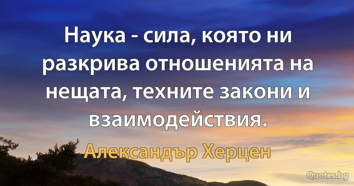 Наука - сила, която ни разкрива отношенията на нещата, техните закони и взаимодействия. (Александър Херцен)