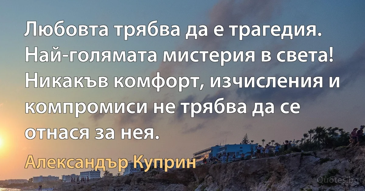 Любовта трябва да е трагедия. Най-голямата мистерия в света! Никакъв комфорт, изчисления и компромиси не трябва да се отнася за нея. (Александър Куприн)