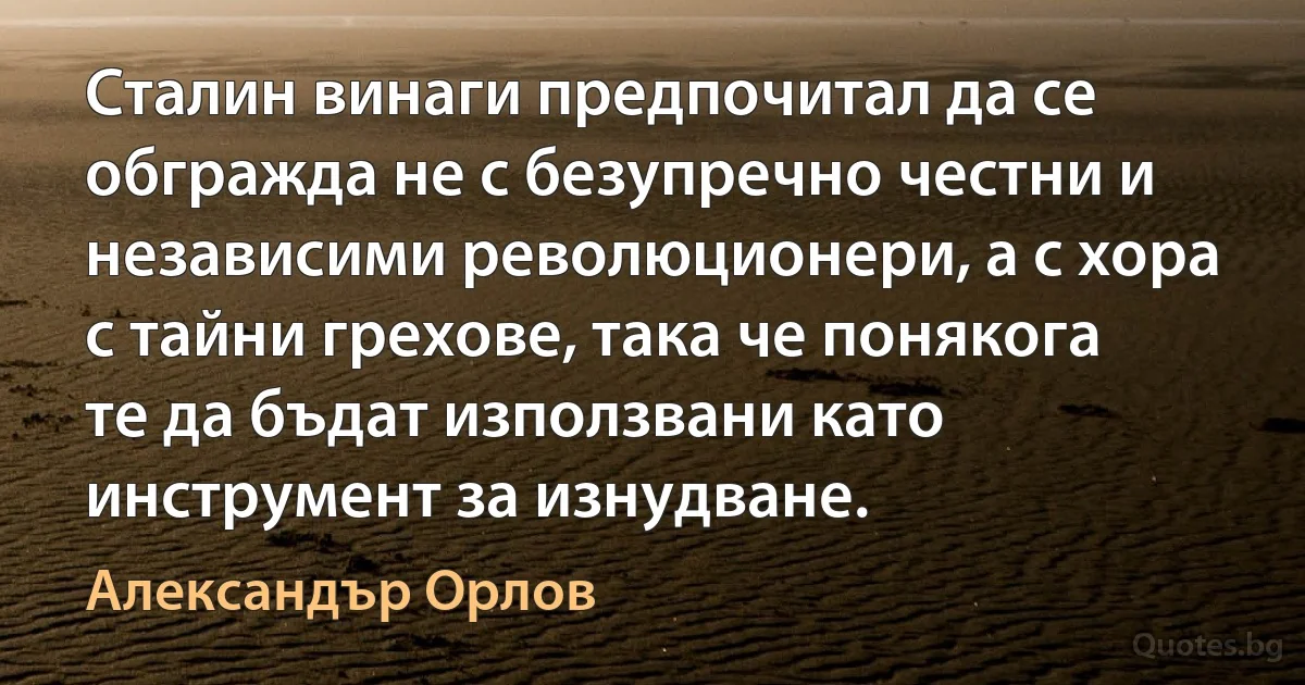 Сталин винаги предпочитал да се обгражда не с безупречно честни и независими революционери, а с хора с тайни грехове, така че понякога те да бъдат използвани като инструмент за изнудване. (Александър Орлов)