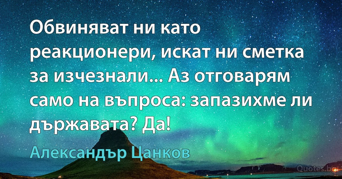 Обвиняват ни като реакционери, искат ни сметка за изчезнали... Аз отговарям само на въпроса: запазихме ли държавата? Да! (Александър Цанков)