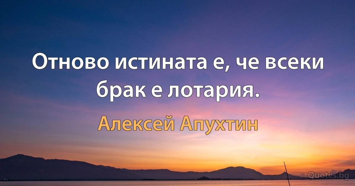 Отново истината е, че всеки брак е лотария. (Алексей Апухтин)