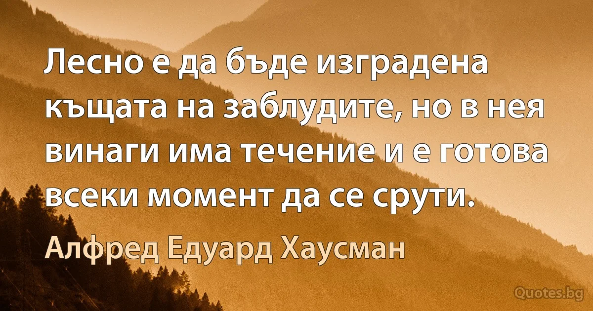 Лесно е да бъде изградена къщата на заблудите, но в нея винаги има течение и е готова всеки момент да се срути. (Алфред Едуард Хаусман)