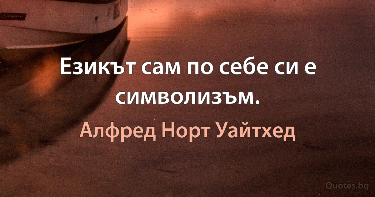 Езикът сам по себе си е символизъм. (Алфред Норт Уайтхед)