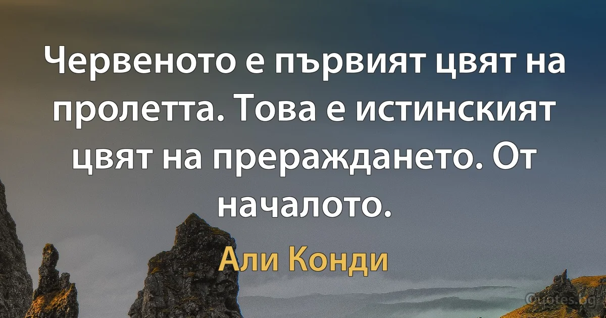 Червеното е първият цвят на пролетта. Това е истинският цвят на прераждането. От началото. (Али Конди)