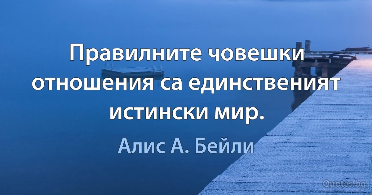 Правилните човешки отношения са единственият истински мир. (Алис А. Бейли)