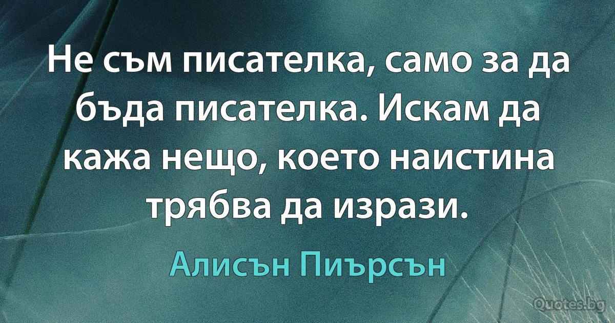 Не съм писателка, само за да бъда писателка. Искам да кажа нещо, което наистина трябва да изрази. (Алисън Пиърсън)