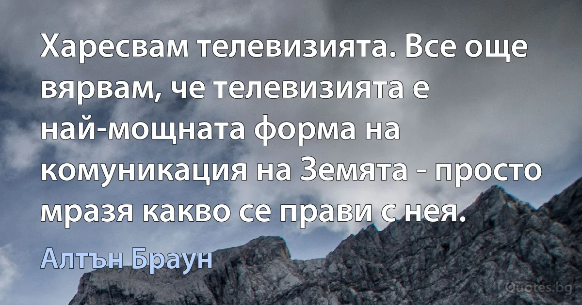 Харесвам телевизията. Все още вярвам, че телевизията е най-мощната форма на комуникация на Земята - просто мразя какво се прави с нея. (Алтън Браун)