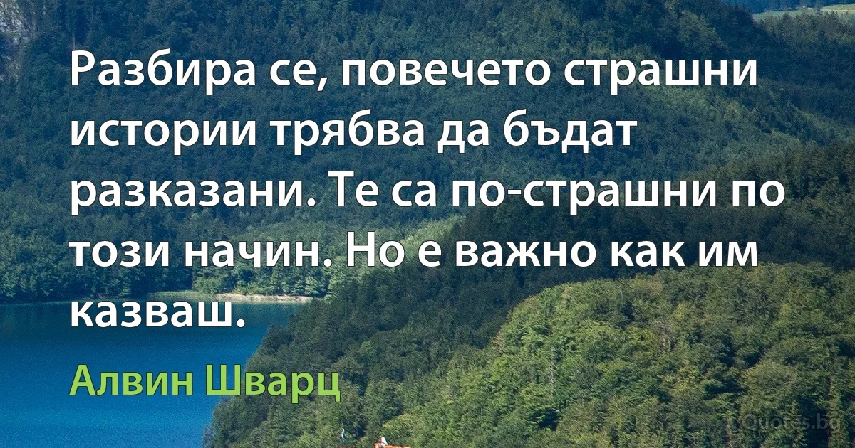 Разбира се, повечето страшни истории трябва да бъдат разказани. Те са по-страшни по този начин. Но е важно как им казваш. (Алвин Шварц)