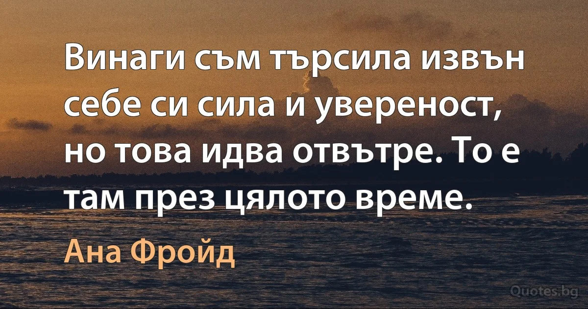 Винаги съм търсила извън себе си сила и увереност, но това идва отвътре. То е там през цялото време. (Ана Фройд)