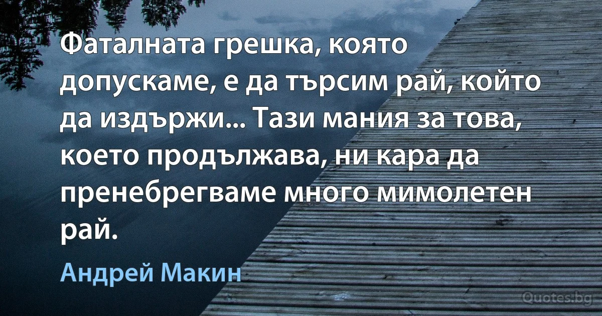 Фаталната грешка, която допускаме, е да търсим рай, който да издържи... Тази мания за това, което продължава, ни кара да пренебрегваме много мимолетен рай. (Андрей Макин)